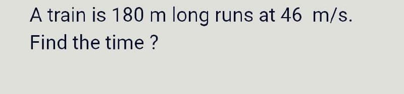 A train is 180 m long runs at 46 m/s.
Find the time ?
