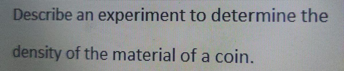 Describe an experiment to determine the
density of the material of a coin.