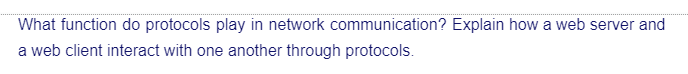 What function do protocols play in network communication? Explain how a web server and
a web client interact with one another through protocols.