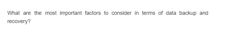What are the most important factors to consider in terms of data backup and
recovery?