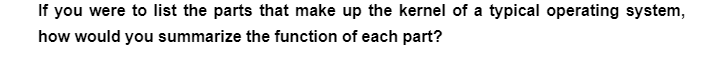 If you were to list the parts that make up the kernel of a typical operating system,
how would you summarize the function of each part?