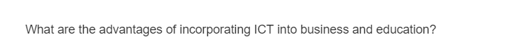 What are the advantages of incorporating ICT into business and education?