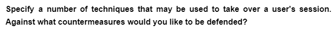 Specify a number of techniques that may be used to take over a user's session.
Against what
countermeasures would you like to be defended?