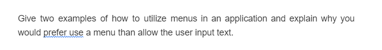 Give two examples of how to utilize menus in an application and explain why you
would prefer use a menu than allow the user input text.