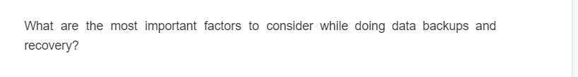 What are the most important factors to consider while doing data backups and
recovery?