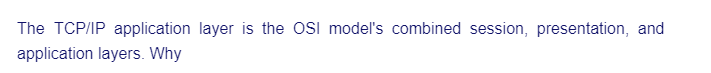 The TCP/IP application layer is the OSI model's combined session, presentation, and
application layers. Why