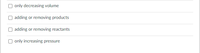 O only decreasing volume
adding or removing products
adding or removing reactants
O only increasing pressure

