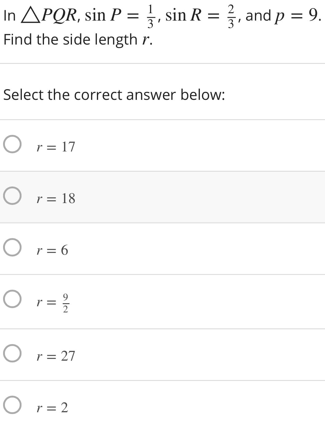 In APQR, sin P = , sin R = , and p = 9.
3
Find the side length r.
Select the correct answer below:
O r= 17
O r= 18
O r= 6
O r=}
r =
O r= 27
O r= 2
