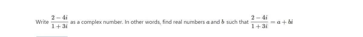 2 – 4i
2 – 4i
Write
as a complex number. In other words, find real numbers a and b such that
= a + bi
1+ 3i
1+ 3i
