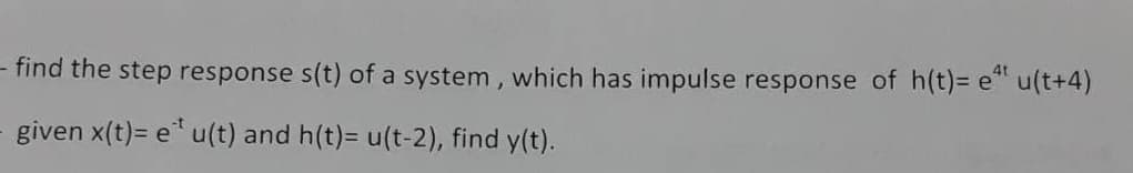 - find the step response s(t) of a system, which has impulse response of h(t)= e¹¹ u(t+4)
given x(t)= e u(t) and h(t)= u(t-2), find y(t).