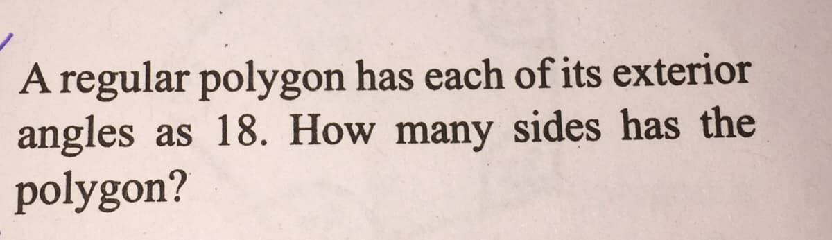 A regular polygon has each of its exterior
angles
as 18. How many sides has the
polygon?
