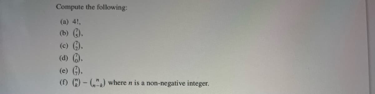 Compute the following:
(a) 4!,
(b) (),
(c) (),
(d) (),
(e) (7),
(f) (2)-(2) where n is a non-negative integer.