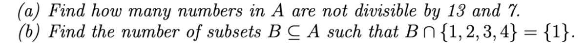 (a) Find how many numbers in A are not divisible by 13 and 7.
(b) Find the number of subsets B C A such that Bn{1,2,3,4} = {1}.
