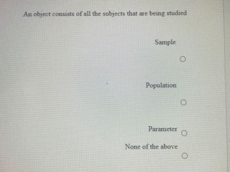 An object consists of all the subjects that are being studied
Sample
Population
Parameter
None of the above
