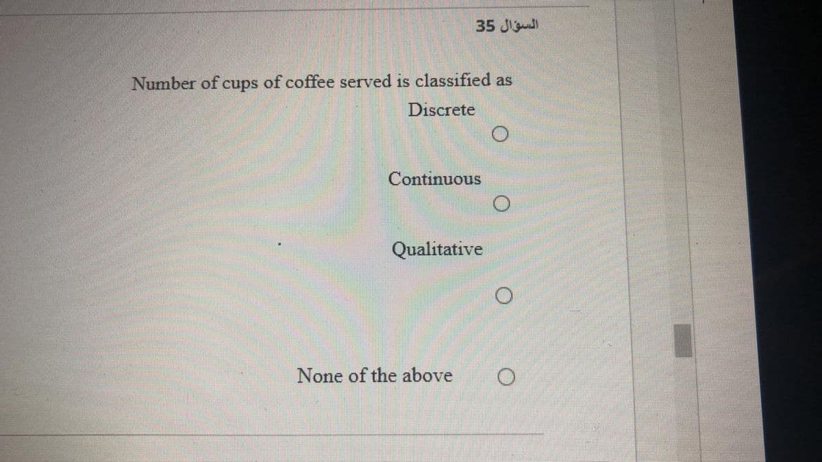 35 J
Number of cups of coffee served is classified as
Discrete
Continuous
Qualitative
None of the above
