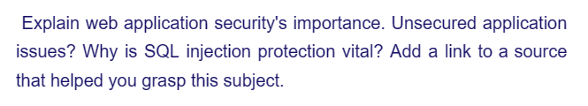 Explain web application security's importance. Unsecured application
issues? Why is SQL injection protection vital? Add a link to a source
that helped you grasp this subject.