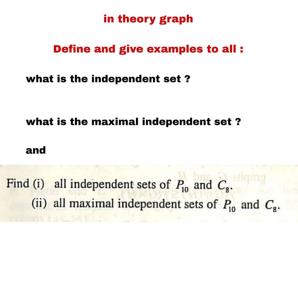 in theory graph
Define and give examples to all :
what is the independent set ?
and
what is the maximal independent set ?
Pio and C
bur
and
Cg.
Find (i) all independent sets of P₁o
adging
(ii) all maximal independent sets of Po and Cg.
10