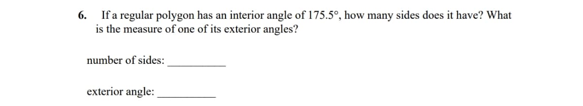 6.
If a regular polygon has an interior angle of 175.5°, how many sides does it have? What
is the measure of one of its exterior angles?
number of sides:
exterior angle:
