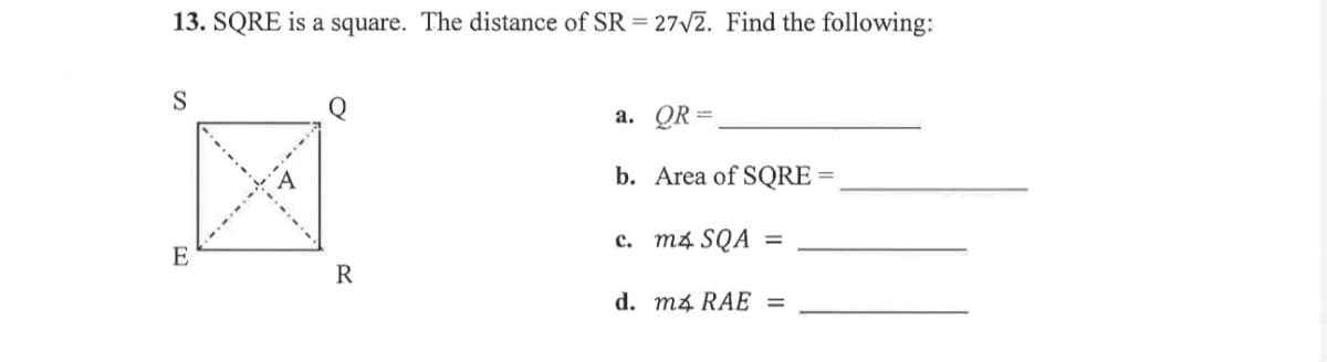13. SQRE is a square. The distance of SR = 27√2. Find the following:
S
a.
QR=
b. Area of SQRE
}
c. m4 SQA =
E
d. m4 RAE =
R