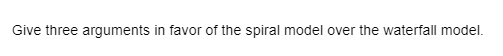 Give three arguments in favor of the spiral model over the waterfall model.