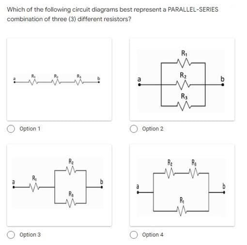 Which of the following circuit diagrams best represent a PARALLEL-SERIES
combination of three (3) different resistors?
R,
R2
b
R3
Option 1
O Option 2
R2
R3
R,
b
b
Option 3
Option 4
