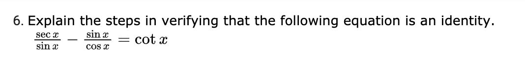 6. Explain the steps in verifying that the following equation is an identity.
sec x
sin x
= cot x
sin a
Cos æ
