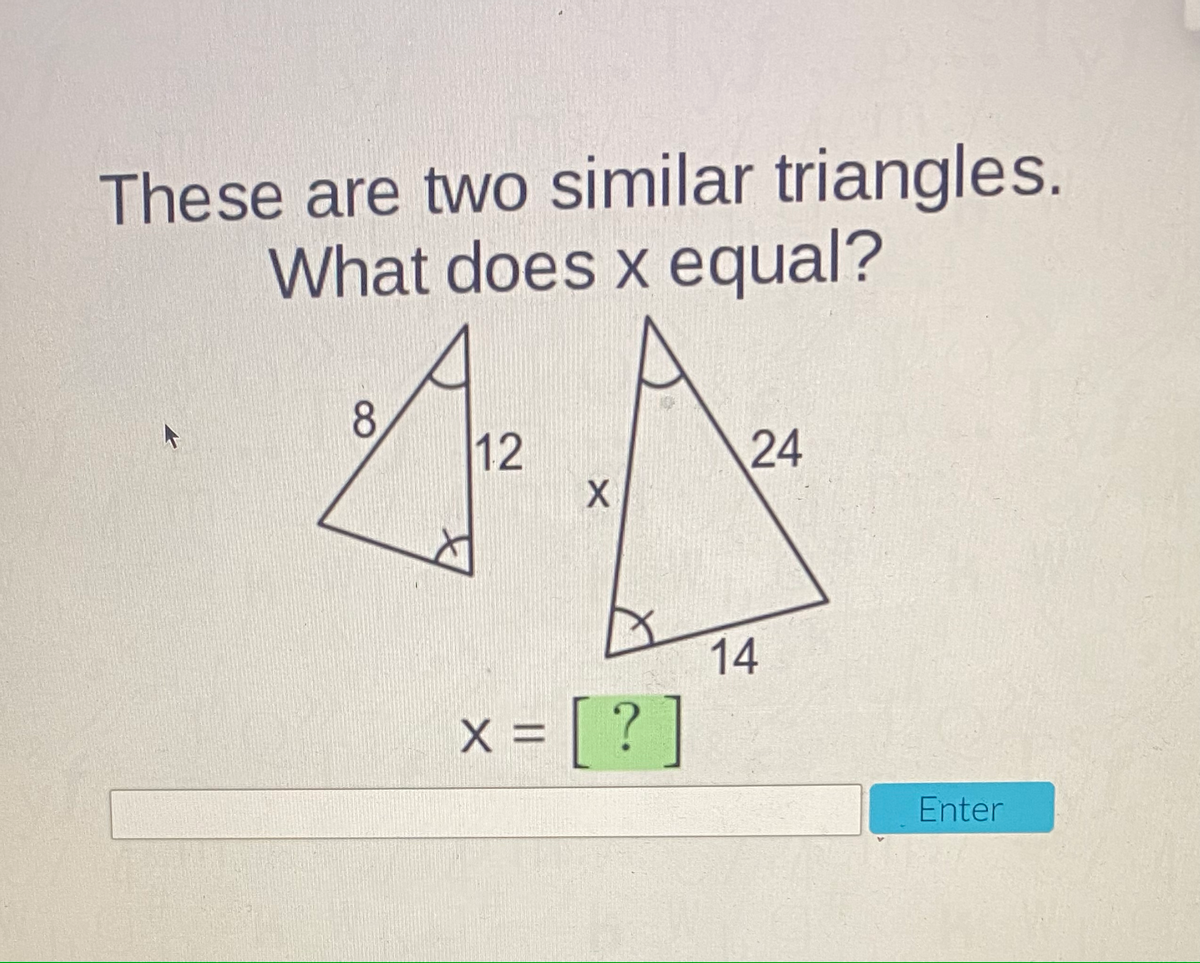 These are two similar triangles.
What does x equal?
8
12
24
14
X = ?
Enter
