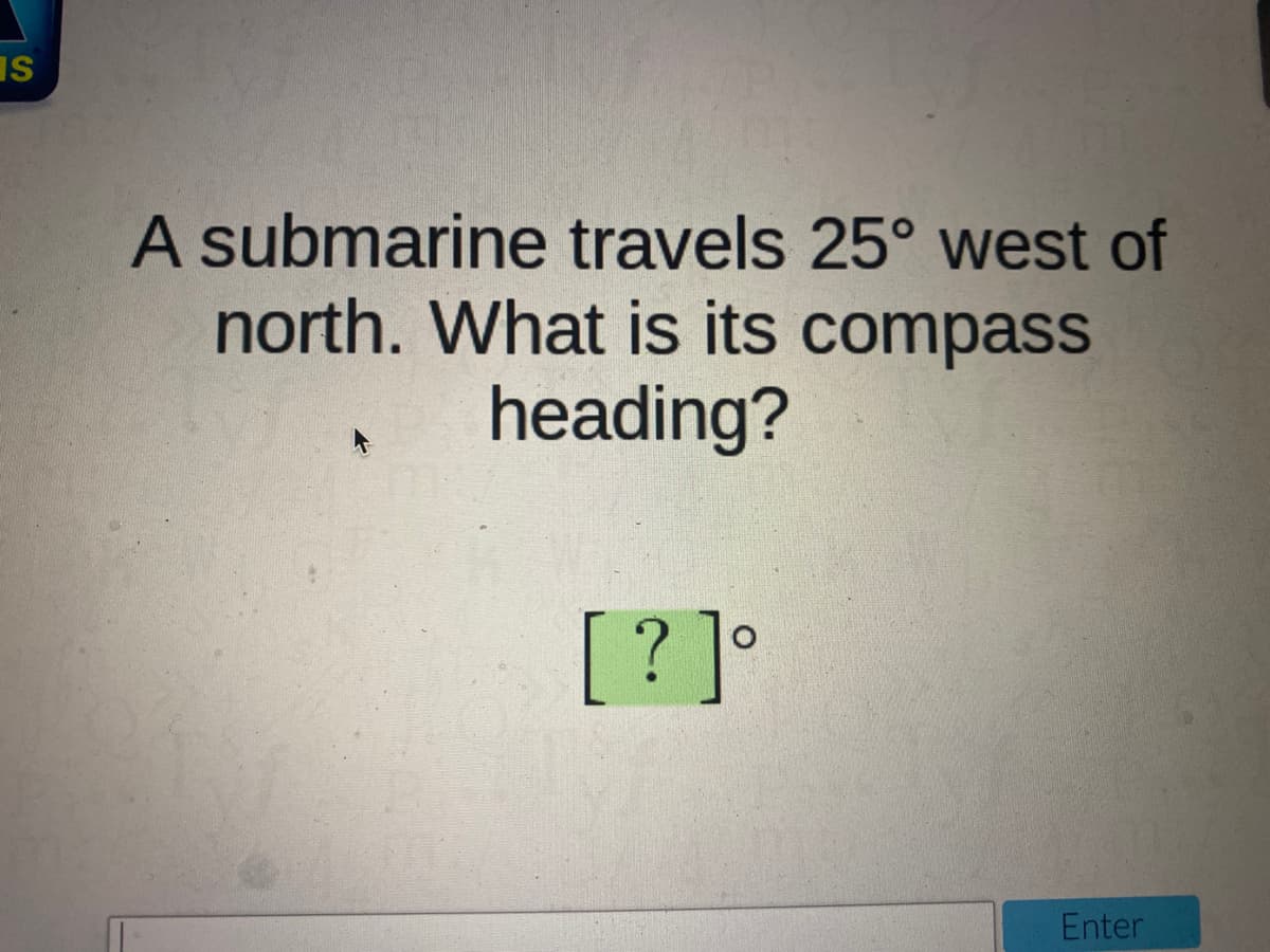 IS
A submarine travels 25° west of
north. What is its compass
heading?
[? ]°
Enter
