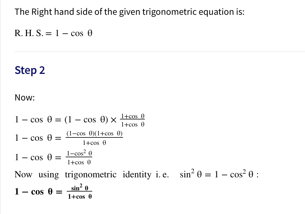 The Right hand side of the given trigonometric equation is:
R. H. S. = 1 – cos 0
Step 2
Now:
1+cos 0
1
cos 0 = (1 – cos 0) ×
1+cos 0
(1-cos Ө)(1+cos Ө)
1
— cos Ө :
1+cos 0
1-cos? 0
1
— cos Ө
1+cos 0
Now using trigonometric identity i. e. sin? 0 = 1 – cos² 0 :
sin? 0
1- cos 0 =
1+cos 0
