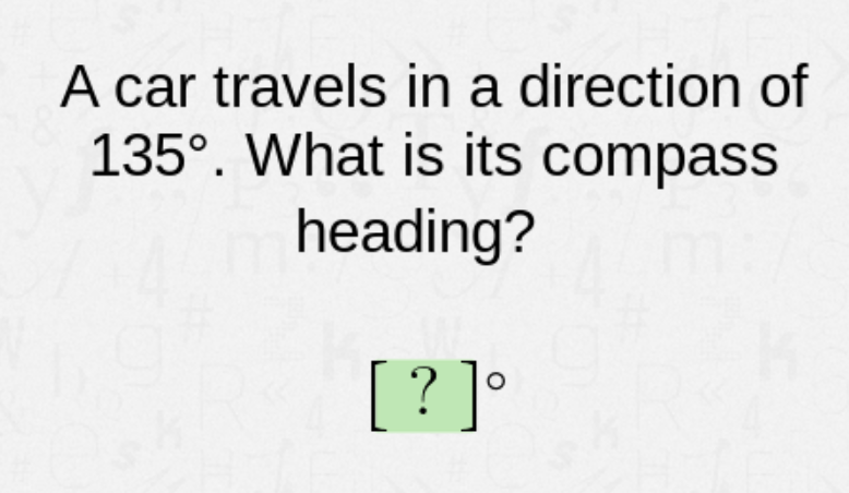 A car travels in a direction of
135°. What is its compass
heading?
[? ]°

