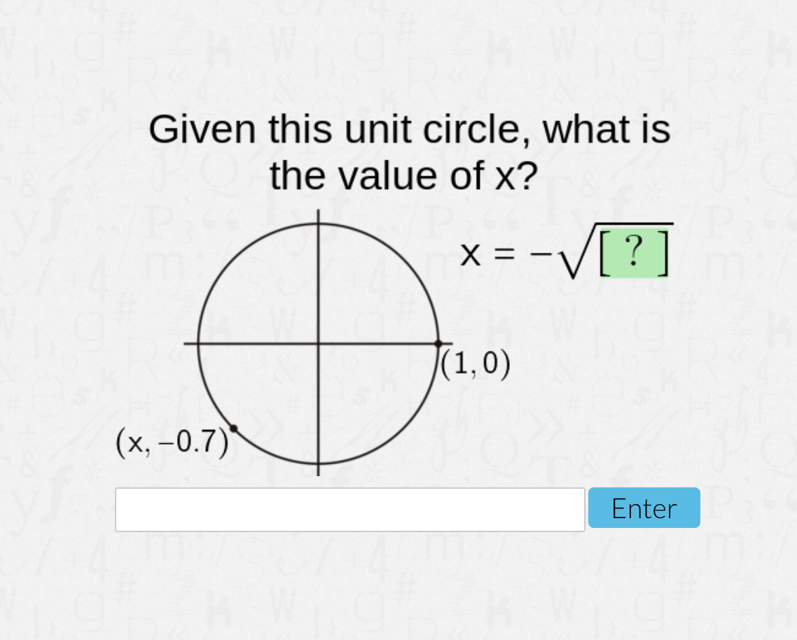Given this unit circle, what is
the value of x?
x = -V[ ?]
|
|(1,0)
(x, -0.7)
Enter
