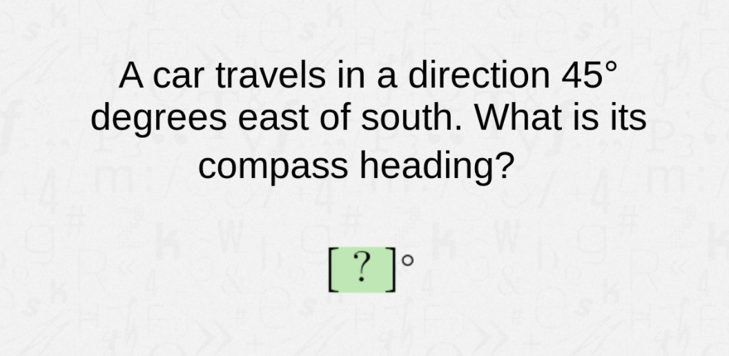 A car travels in a direction 45°
degrees east of south. What is its
compass heading?
[? ]°
