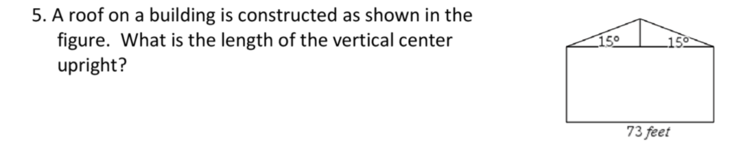 5. A roof on a building is constructed as shown in the
figure. What is the length of the vertical center
upright?
15°
73 feet
