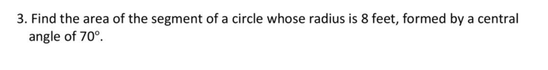 3. Find the area of the segment of a circle whose radius is 8 feet, formed by a central
angle of 70°.
