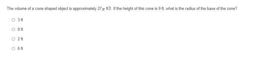 The volume of a cone shaped object is approximately 277 ft3. If the height of this cone is 9 ft, what is the radius of the base of the cone?
O 3 ft
O 9ft
O 2ft
O 6ft
