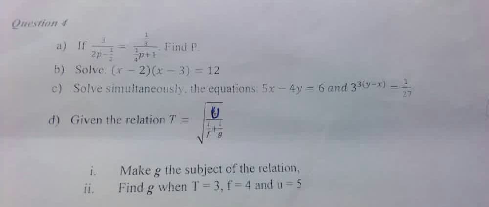 Question 4
a) If
2p
Find P.
b) Solve. (x- 2)(x-3) = 12
c) Solve simultaneously. the equations: 5x-4y = 6 and 33y-x) =
d) Given the relation 7 =
g the subject of the relation,
Find g when T = 3, f=4 and u = 5
i.
Make
i.
