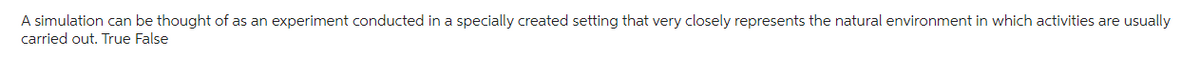 A simulation can be thought of as an experiment conducted in a specially created setting that very closely represents the natural environment in which activities are usually
carried out. True False