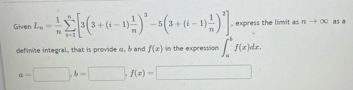 3
1¹ Σ [³(3+ (-1)-²)' - 3(3+ (-1)]
=
5
n
definite integral, that is provide a, b and f(x) in the expression
f(x)=
Given Ln
a=
b=
eb
express the limit as n →∞ as a
f(x) dx.