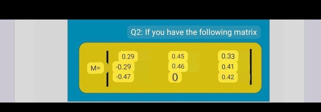 Q2: If you have the following matrix
0.29
0.45
0.33
M=
-0.29
0.46
0.41
-0.47
0.42
