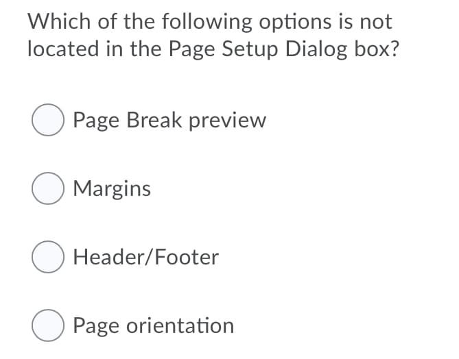 Which of the following options is not
located in the Page Setup Dialog box?
O Page Break preview
O Margins
O Header/Footer
O Page orientation
