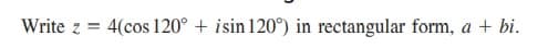 Write z = 4(cos 120° + isin 120°) in rectangular form, a + bi.
