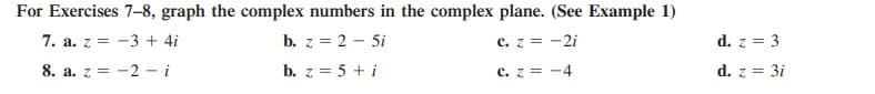 For Exercises 7-8, graph the complex numbers in the complex plane. (See Example 1)
7. a. z = -3 + 4i
b. z = 2 - 5i
c. z = -2i
d. z = 3
8. a. z = -2 - i
b. z = 5 + i
c. z = -4
d. z = 3i
