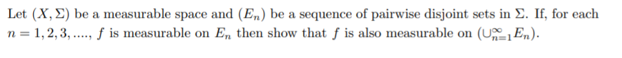 Let (X,E) be a measurable space and (En) be a sequence of pairwise disjoint sets in E. If, for each
n = 1, 2, 3, ..., ƒ is measurable on En then show that f is also measurable on (UEn).
