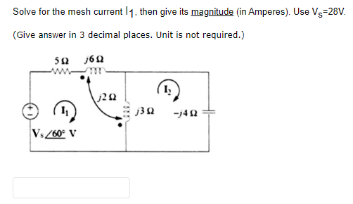 Solve for the mesh current 11, then give its magnitude (in Amperes). Use V-28V.
(Give answer in 3 decimal places. Unit is not required.)
592
1₁
Vs/60° V
169
j2Q2
1₂
j3Q2 -j492