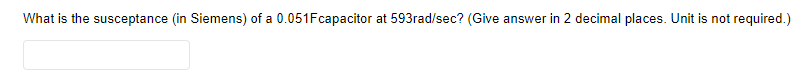 What is the susceptance (in Siemens) of a 0.051Fcapacitor at 593rad/sec? (Give answer in 2 decimal places. Unit is not required.)