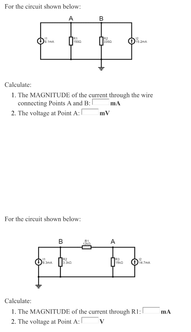 For the circuit shown below:
A
В
R1
O8.1mA
1500
3300
O15.2mA
Calculate:
1. The MAGNITUDE of the current through the wire
connecting Points A and B:
2. The voltage at Point A:
mV
For the circuit shown below:
В
R1
12kΩ
A
(8.3mA
R2
3.3kn
R3
15ka
(114.7mA
Calculate:
1. The MAGNITUDE of the current through R1:
2. The voltage at Point A:
V
