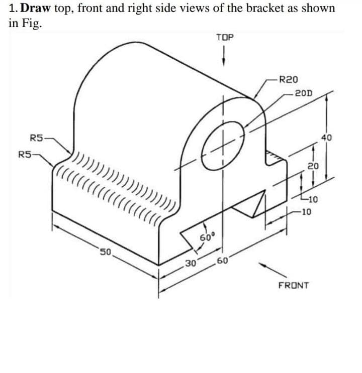 1. Draw top, front and right side views of the bracket as shown
in Fig.
TOP
-R20
-20D
R5-
40
R5
20
-10
-10
600
50
30
60
FRONT
