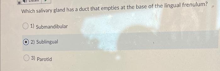 Which salivary gland has a duct that empties at the base of the lingual frenulum?
1) Submandibular
O 2) Sublingual
3) Parotid

