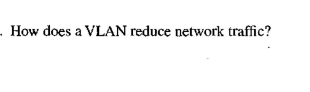 . How does a VLAN reduce network traffic?