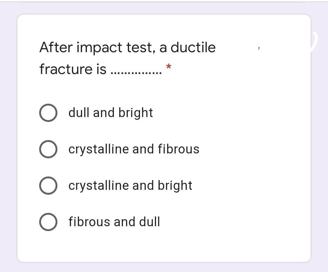 After impact test, a ductile
fracture is ...
O dull and bright
crystalline and fibrous
crystalline and bright
fibrous and dull
